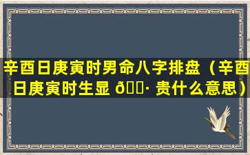 辛酉日庚寅时男命八字排盘（辛酉日庚寅时生显 🕷 贵什么意思）